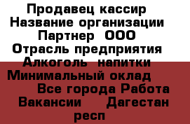 Продавец-кассир › Название организации ­ Партнер, ООО › Отрасль предприятия ­ Алкоголь, напитки › Минимальный оклад ­ 30 000 - Все города Работа » Вакансии   . Дагестан респ.